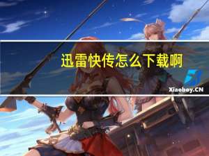 迅雷快传怎么下载啊（迅雷快传）
