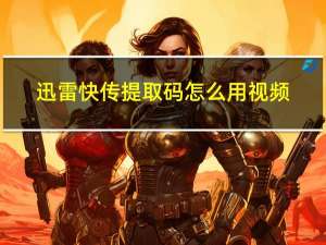 迅雷快传提取码怎么用视频（迅雷快传提取码）