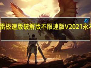 迅雷极速版破解版不限速版 V2021 永不升级版（迅雷极速版破解版不限速版 V2021 永不升级版功能简介）