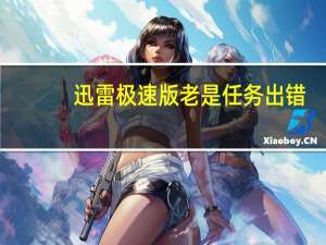 迅雷极速版老是任务出错（迅雷 任务出错）