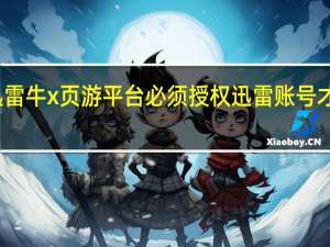 迅雷牛x页游平台必须授权迅雷账号才能登录（迅雷牛x页游平台）