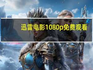 迅雷电影1080p免费观看（xunleidianying）