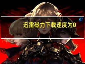 迅雷磁力下载速度为0（迅雷磁力下载）