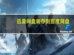 迅雷网盘转存到百度网盘（迅雷网盘）