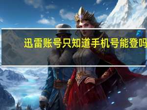 迅雷账号只知道手机号能登吗（迅雷账号不存在）