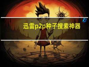迅雷p2p种子搜索神器（p2p种子搜索神器为什么不能用了）