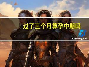 过了三个月算孕中期吗（三个多月属于孕中期吗）