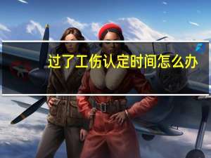 过了工伤认定时间怎么办