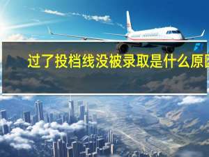 过了投档线没被录取是什么原因