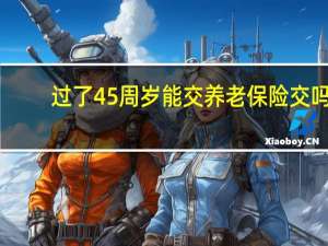 过了45周岁能交养老保险交吗