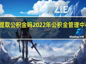 过年可以提取公积金吗 2022年公积金管理中心春节放假时间