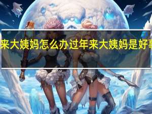 过年来大姨妈怎么办 过年来大姨妈是好事还是坏事