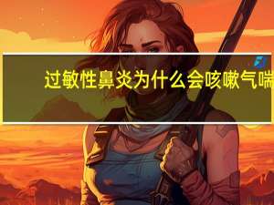 过敏性鼻炎为什么会咳嗽气喘（过敏性鼻炎为什么会咳嗽）