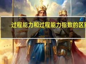 过程能力和过程能力指数的区别