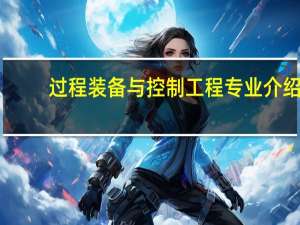 过程装备与控制工程专业介绍