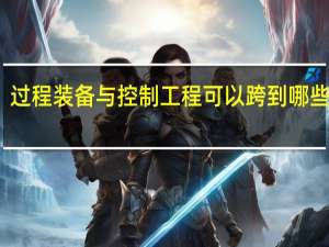 过程装备与控制工程可以跨到哪些专业