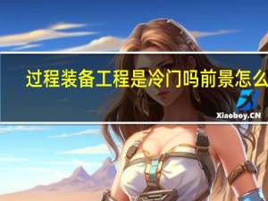 过程装备工程是冷门吗 前景怎么样