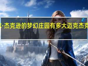 迈克尔·杰克逊的梦幻庄园有多大 迈克杰克逊梦幻庄园