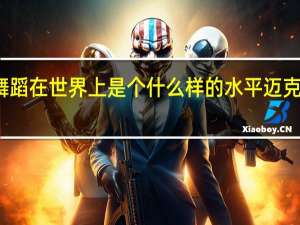 迈克尔杰克逊的舞蹈在世界上是个什么样的水平 迈克尔杰克逊最经典的舞蹈