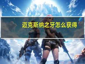 迈克斯纳之牙怎么获得（迈克斯纳之牙获得方法）