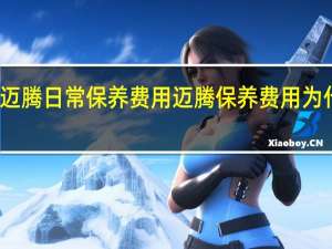 迈腾日常保养费用 迈腾保养费用为什么贵