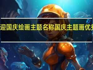 迎国庆绘画主题名称 国庆主题画优秀作品