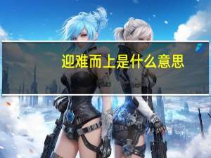 迎难而上是什么意思（迎难而上造句）