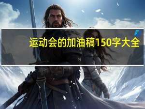 运动会的加油稿150字大全（运动会的加油稿150字左右）