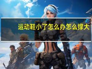 运动鞋小了怎么办怎么撑大