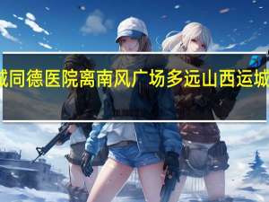 运城同德医院离南风广场多远 山西运城南风广场