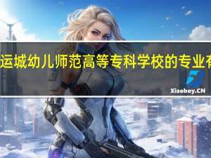 运城幼儿师范高等专科学校的专业有哪些