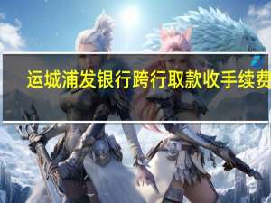 运城浦发银行跨行取款收手续费吗