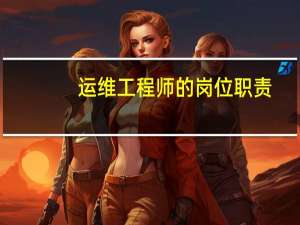 运维工程师的岗位职责（运维工程师工作内容）