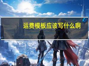 运费模板应该写什么啊（运费模板简介）