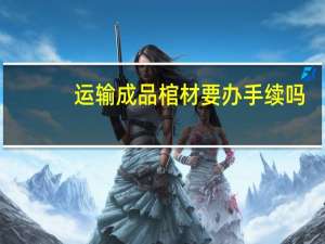 运输成品棺材要办手续吗