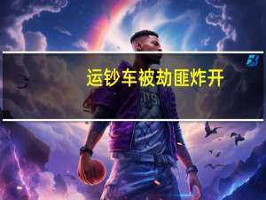运钞车被劫匪炸开（关于运钞车被劫匪炸开的介绍）