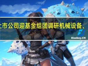 近一个月291家上市公司迎基金组团调研机械设备、电子等五大领域受青睐