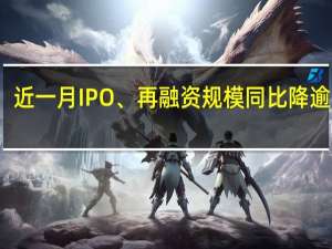 近一月IPO、再融资规模同比降逾六成