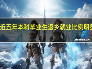 近五年本科毕业生返乡就业比例明显上升