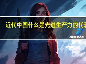近代中国什么是先进生产力的代表者（近代中国新生产力的代表是）