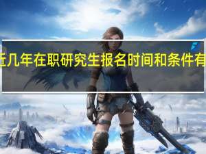 近几年在职研究生报名时间和条件有变化吗