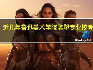 近几年鲁迅美术学院雕塑专业校考考题