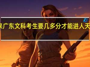 近年来广东文科考生要几多分才能进人天津天狮学院