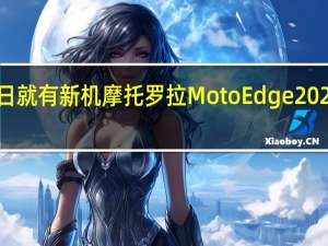 近日就有新机摩托罗拉MotoEdge2022的爆料