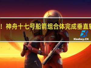 近日择机发射！神舟十七号船箭组合体完成垂直转运 到底什么情况呢