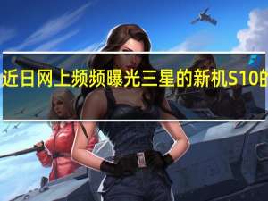 近日网上频频曝光三星的新机S10的消息