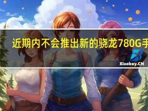 近期内不会推出新的骁龙780G手机
