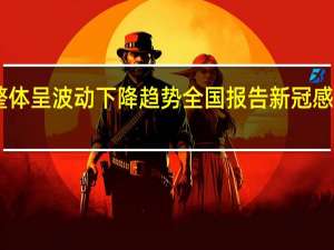 近期我国新冠疫情整体呈波动下降趋势 全国报告新冠感染病例数已连续10周下降