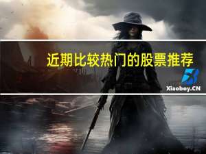 近期比较热门的股票推荐