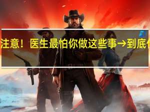 近期注意！医生最怕你做这些事→ 到底什么情况嘞